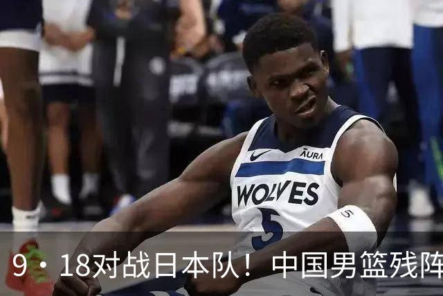 9·18对战日本队！中国男篮残阵出击，这一战不只是为了赢