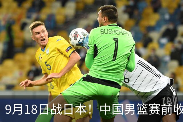 9月18日战日本！中国男篮赛前收获3大喜讯，日媒：64年后重返决赛